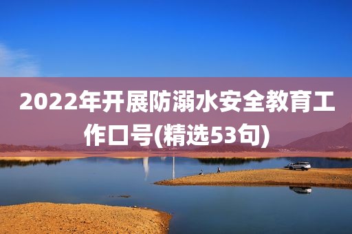 2022年开展防溺水安全教育工作口号(精选53句)