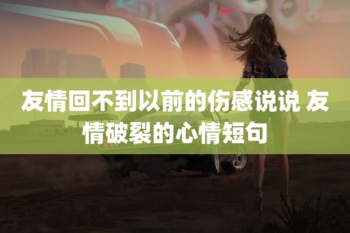 友情回不到以前的伤感说说 友情破裂的心情短句