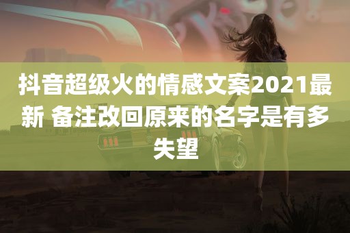 抖音超级火的情感文案2021最新 备注改回原来的名字是有多失望