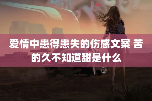 爱情中患得患失的伤感文案 苦的久不知道甜是什么