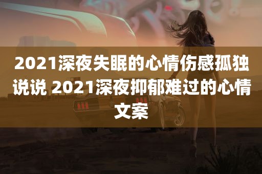 2021深夜失眠的心情伤感孤独说说 2021深夜抑郁难过的心情文案