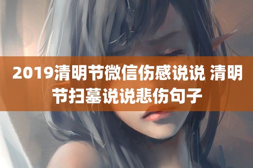 2019清明节微信伤感说说 清明节扫墓说说悲伤句子